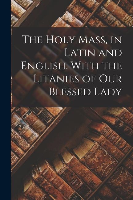 The Holy Mass in Latin and English. With the Litanies of Our Blessed Lady