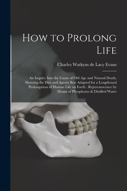 How to Prolong Life: An Inquiry Into the Cause of old age and Natural Death Showing the Diet and Agents Best Adapted for a Lengthened Prol