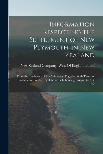 Information Respecting the Settlement of New Plymouth in New Zealand: From the Testimony of Eye-Witnesses. Together With Terms of Purchase for Lands