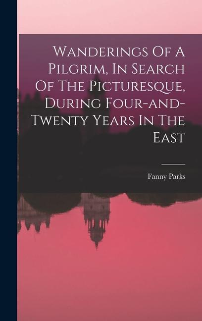 Wanderings Of A Pilgrim In Search Of The Picturesque During Four-and-twenty Years In The East