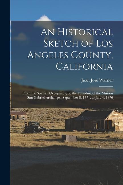 An Historical Sketch of Los Angeles County California: From the Spanish Occupancy by the Founding of the Mission San Gabriel Archangel September 8