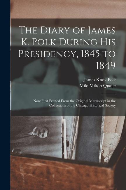 The Diary of James K. Polk During His Presidency 1845 to 1849: Now First Printed From the Original Manuscript in the Collections of the Chicago Histo