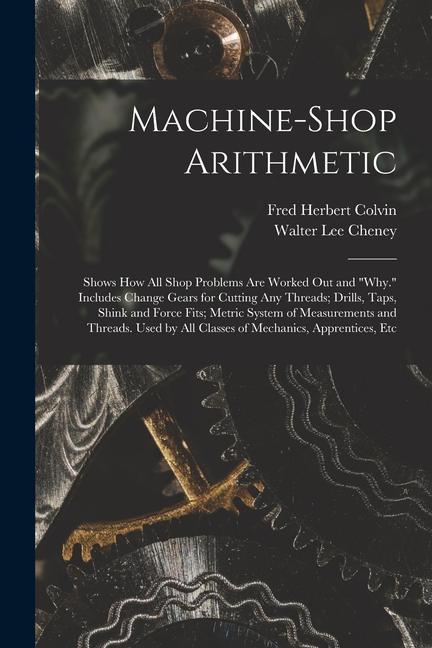 Machine-Shop Arithmetic: Shows How All Shop Problems Are Worked Out and Why. Includes Change Gears for Cutting Any Threads; Drills Taps Shi