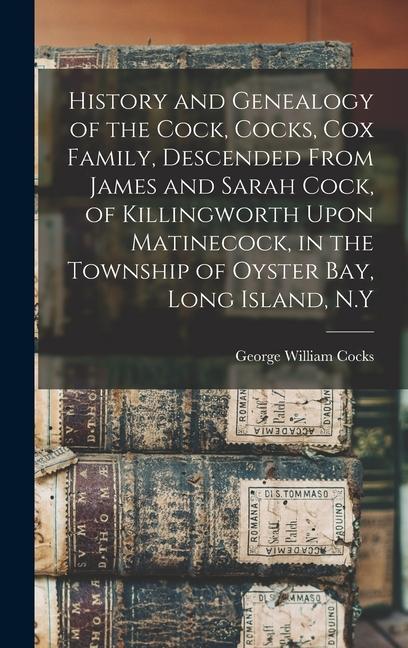 History and Genealogy of the Cock Cocks Cox Family Descended From James and Sarah Cock of Killingworth Upon Matinecock in the Township of Oyster Bay Long Island N.Y