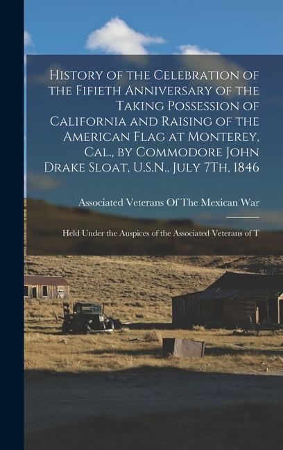 History of the Celebration of the Fifieth Anniversary of the Taking Possession of California and Raising of the American Flag at Monterey Cal. by Co