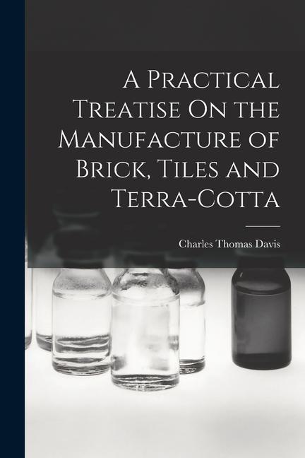 A Practical Treatise On the Manufacture of Brick Tiles and Terra-Cotta