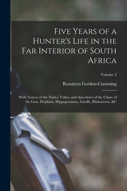 Five Years of a Hunter‘s Life in the Far Interior of South Africa: With Notices of the Native Tribes and Anecdotes of the Chase of the Lion Elephant
