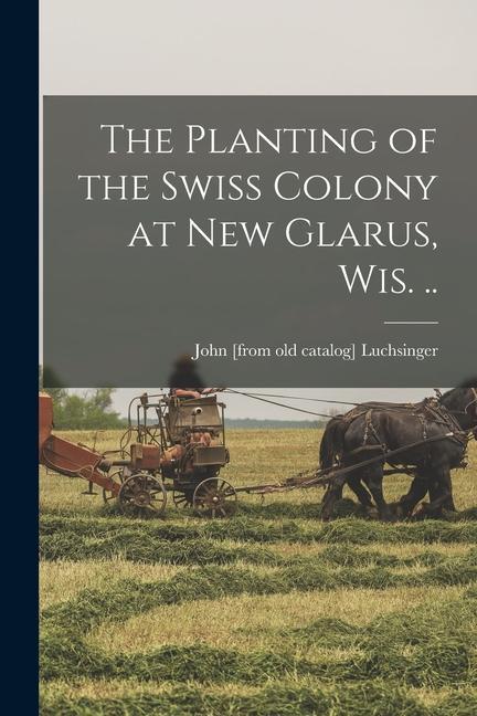 The Planting of the Swiss Colony at New Glarus Wis. ..