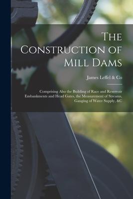 The Construction of Mill Dams; Comprising Also the Building of Race and Reservoir Embankments and Head Gates the Measurement of Streams Gauging of W