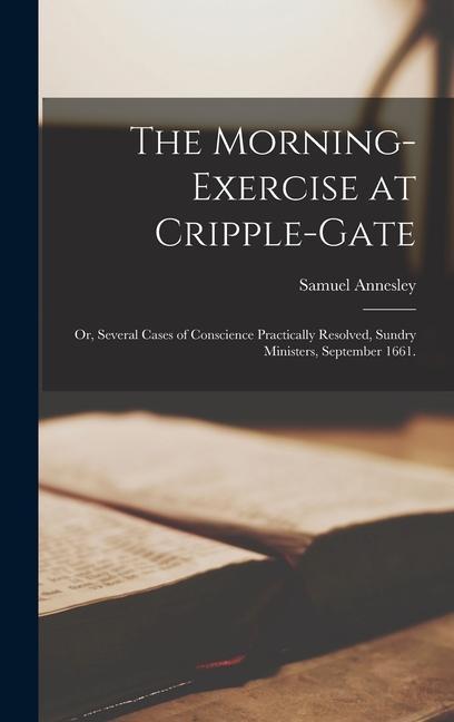 The Morning-Exercise at Cripple-Gate: Or Several Cases of Conscience Practically Resolved Sundry Ministers September 1661.