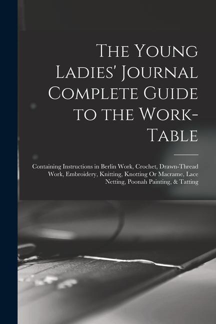 The Young Ladies‘ Journal Complete Guide to the Work-Table: Containing Instructions in Berlin Work Crochet Drawn-Thread Work Embroidery Knitting