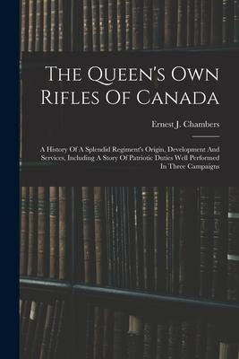 The Queen‘s Own Rifles Of Canada: A History Of A Splendid Regiment‘s Origin Development And Services Including A Story Of Patriotic Duties Well Perf