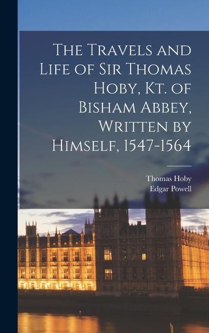 The Travels and Life of Sir Thomas Hoby Kt. of Bisham Abbey Written by Himself 1547-1564
