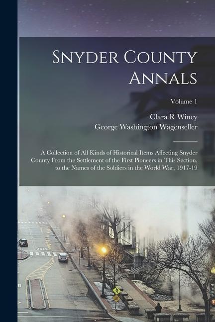 Snyder County Annals: A Collection of all Kinds of Historical Items Affecting Snyder County From the Settlement of the First Pioneers in Thi