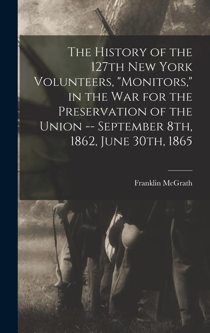 The History of the 127th New York Volunteers Monitors in the war for the Preservation of the Union -- September 8th 1862 June 30th 1865