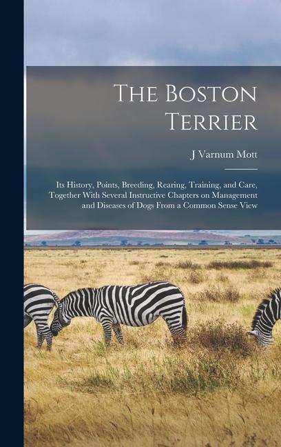 The Boston Terrier; its History Points Breeding Rearing Training and Care Together With Several Instructive Chapters on Management and Diseases of Dogs From a Common Sense View