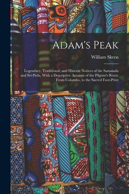 Adam‘s Peak: Legendary Traditional and Historic Notices of the Samanala and Srî-Páda With a Descriptive Account of the Pilgrim‘s