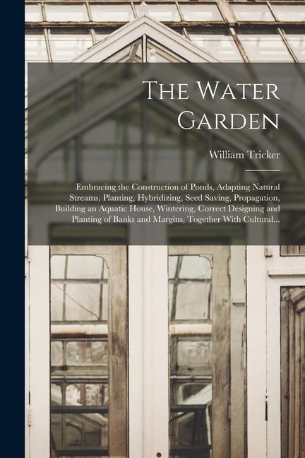 The Water Garden; Embracing the Construction of Ponds Adapting Natural Streams Planting Hybridizing Seed Saving Propagation Building an Aquatic