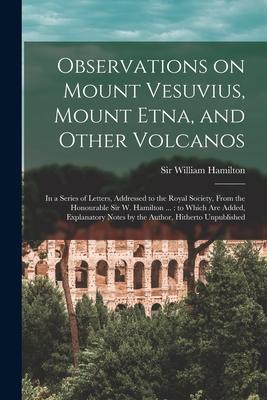 Observations on Mount Vesuvius Mount Etna and Other Volcanos: In a Series of Letters Addressed to the Royal Society From the Honourable Sir W. Ham