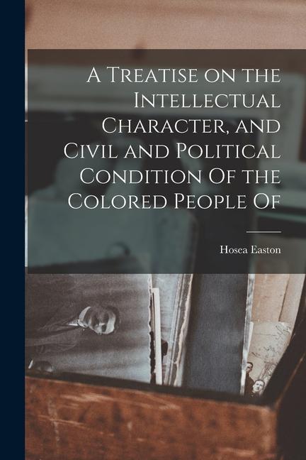 A Treatise on the Intellectual Character and Civil and Political Condition Of the Colored People Of