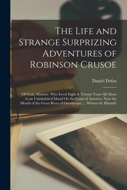 The Life and Strange Surprizing Adventures of Robinson Crusoe: Of York Mariner. Who Lived Eight & Twenty Years All Alone in an Uninhabited Island On