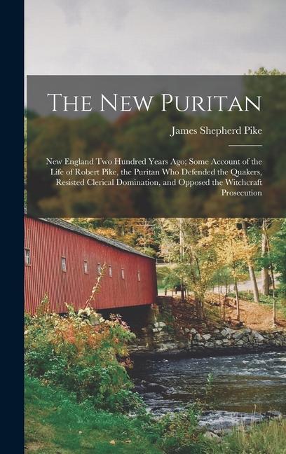 The New Puritan: New England Two Hundred Years Ago; Some Account of the Life of Robert Pike the Puritan Who Defended the Quakers Resi