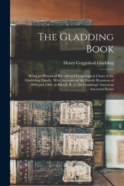 The Gladding Book: Being an Historical Record and Genealogical Chart of the Gladdding Family With Accounts of the Family Reunions of 189