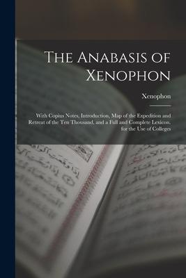 The Anabasis of Xenophon: With Copius Notes Introduction Map of the Expedition and Retreat of the Ten Thousand and a Full and Complete Lexico