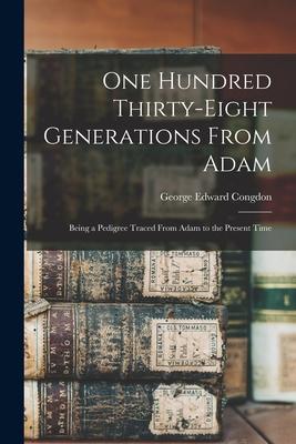 One Hundred Thirty-eight Generations From Adam: Being a Pedigree Traced From Adam to the Present Time