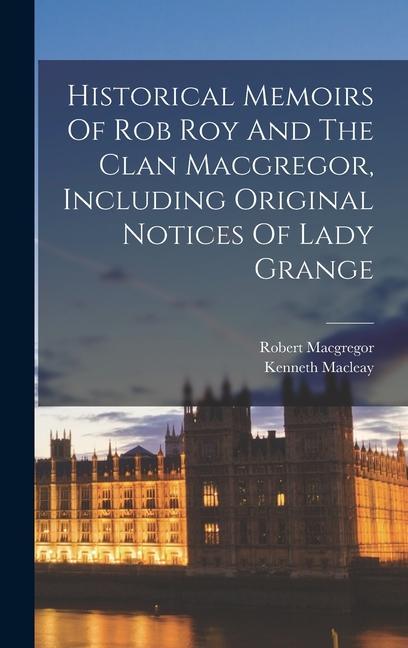Historical Memoirs Of Rob Roy And The Clan Macgregor Including Original Notices Of Lady Grange