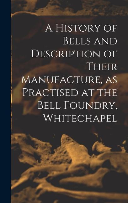 A History of Bells and Description of Their Manufacture as Practised at the Bell Foundry Whitechapel