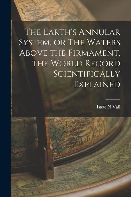 The Earth‘s Annular System or The Waters Above the Firmament the World Record Scientifically Explained