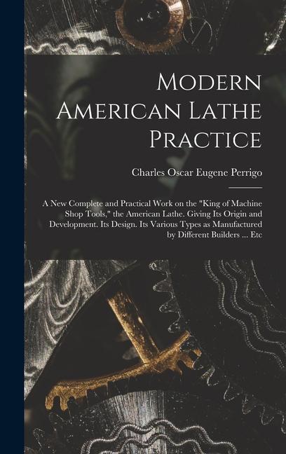 Modern American Lathe Practice; a new Complete and Practical Work on the king of Machine Shop Tools the American Lathe. Giving its Origin and Devel