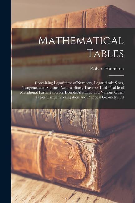 Mathematical Tables: Containing Logarithms of Numbers Logarithmic Sines Tangents and Secants Natural Sines Traverse Table Table of Me