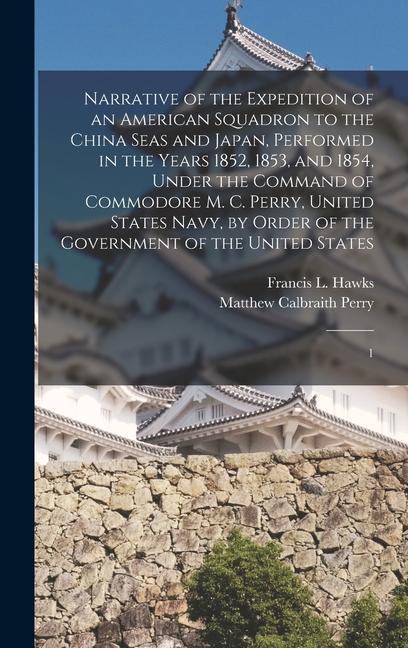 Narrative of the Expedition of an American Squadron to the China Seas and Japan Performed in the Years 1852 1853 and 1854 Under the Command of Commodore M. C. Perry United States Navy by Order of the Government of the United States