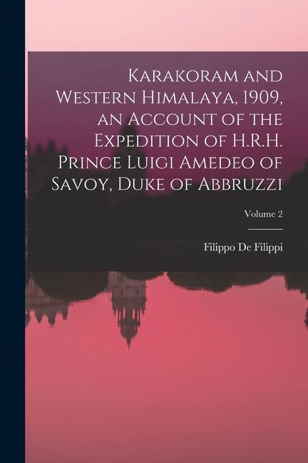 Karakoram and Western Himalaya 1909 an Account of the Expedition of H.R.H. Prince Luigi Amedeo of Savoy Duke of Abbruzzi; Volume 2