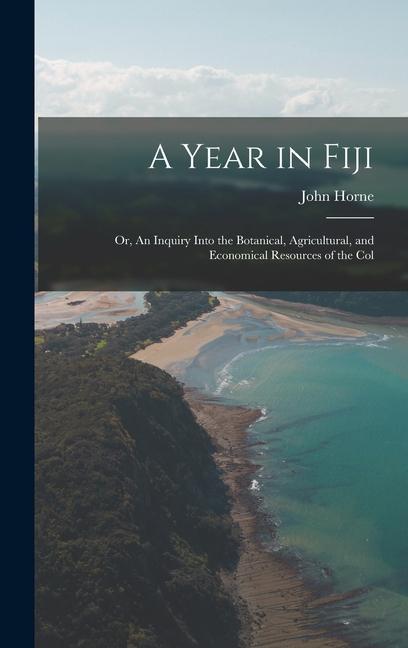 A Year in Fiji: Or An Inquiry Into the Botanical Agricultural and Economical Resources of the Col