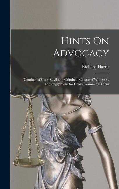 Hints On Advocacy: Conduct of Cases Civil and Criminal. Classes of Witnesses and Suggestions for Cross-Examining Them