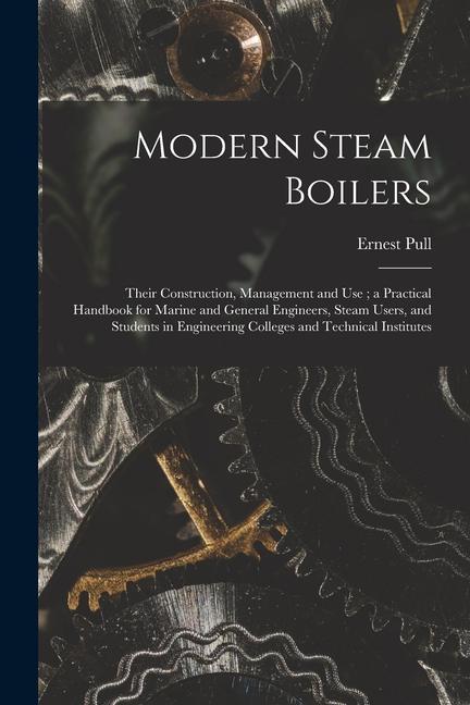 Modern Steam Boilers: Their Construction Management and Use; a Practical Handbook for Marine and General Engineers Steam Users and Studen