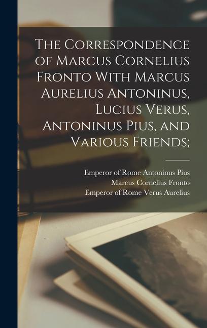 The Correspondence of Marcus Cornelius Fronto With Marcus Aurelius Antoninus Lucius Verus Antoninus Pius and Various Friends;