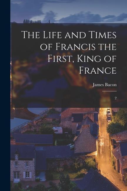 The Life and Times of Francis the First King of France: 2