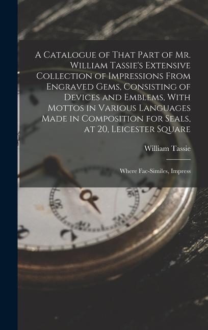 A Catalogue of That Part of Mr. William Tassie‘s Extensive Collection of Impressions From Engraved Gems Consisting of Devices and Emblems With Mottos in Various Languages Made in Composition for Seals at 20 Leicester Square