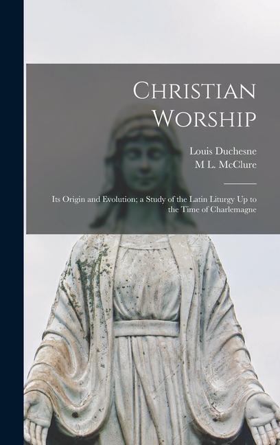 Christian Worship: Its Origin and Evolution; a Study of the Latin Liturgy Up to the Time of Charlemagne