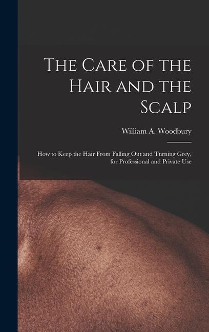 The Care of the Hair and the Scalp: How to Keep the Hair From Falling Out and Turning Grey for Professional and Private Use