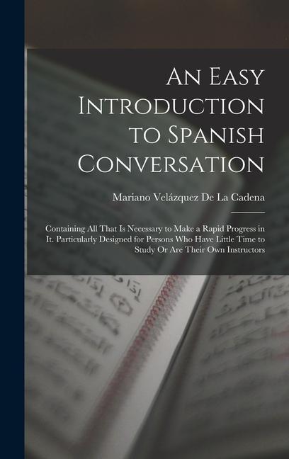 An Easy Introduction to Spanish Conversation: Containing All That Is Necessary to Make a Rapid Progress in It. Particularly ed for Persons Who H