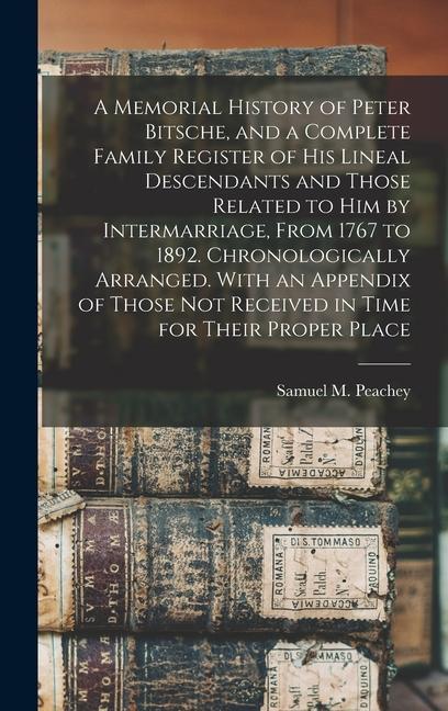 A Memorial History of Peter Bitsche and a Complete Family Register of his Lineal Descendants and Those Related to him by Intermarriage From 1767 to 1892. Chronologically Arranged. With an Appendix of Those not Received in Time for Their Proper Place