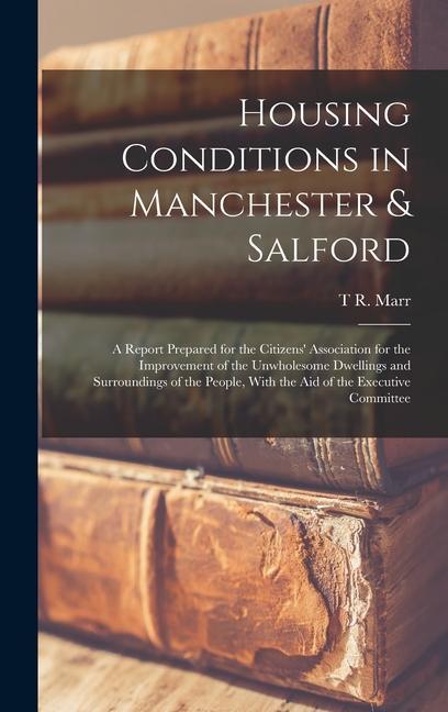Housing Conditions in Manchester & Salford: A Report Prepared for the Citizens‘ Association for the Improvement of the Unwholesome Dwellings and Surro