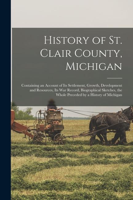 History of St. Clair County Michigan: Containing an Account of Its Settlement Growth Development and Resources Its War Record Biographical Sketch