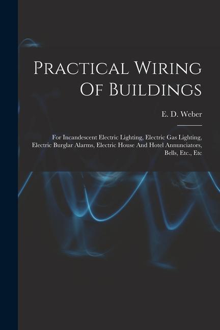 Practical Wiring Of Buildings: For Incandescent Electric Lighting Electric Gas Lighting Electric Burglar Alarms Electric House And Hotel Annunciat