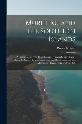 Murihiku and the Southern Islands: A History of the West Coast Sounds Foveaux Strait Stewart Island the Snares Bounty Antipodes Auckland Campbe